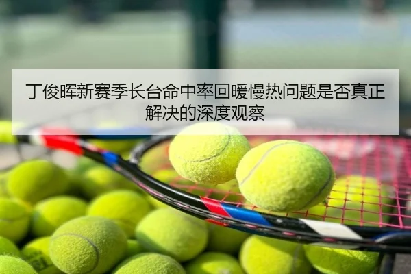 丁俊晖新赛季长台命中率回暖慢热问题是否真正解决的深度观察