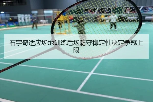 石宇奇适应场地训练后场防守稳定性决定争冠上限