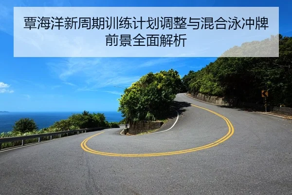 覃海洋新周期训练计划调整与混合泳冲牌前景全面解析