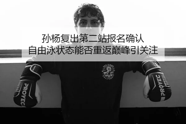 孙杨复出第二站报名确认 自由泳状态能否重返巅峰引关注