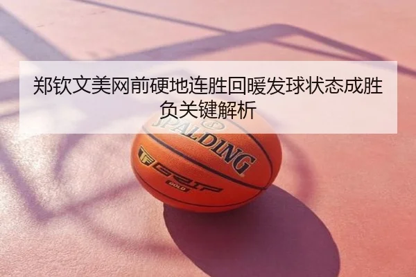 郑钦文美网前硬地连胜回暖发球状态成胜负关键解析