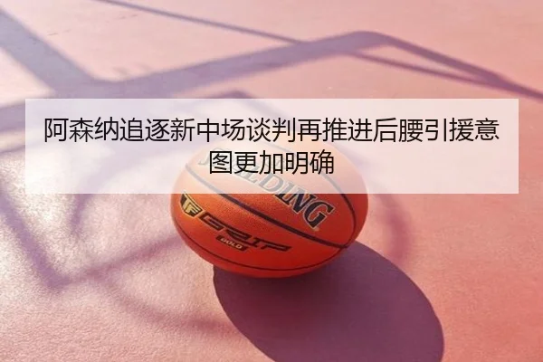 阿森纳追逐新中场谈判再推进后腰引援意图更加明确