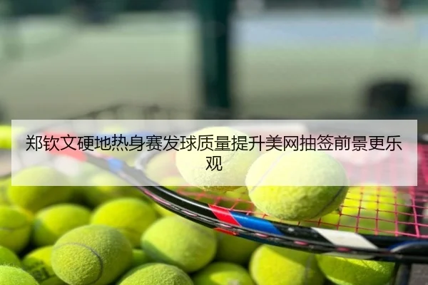 郑钦文硬地热身赛发球质量提升美网抽签前景更乐观