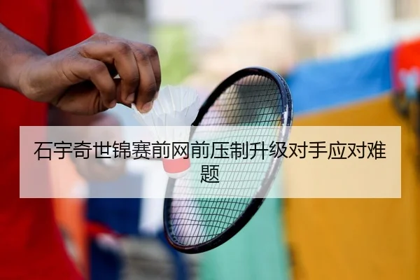 石宇奇世锦赛前网前压制升级对手应对难题