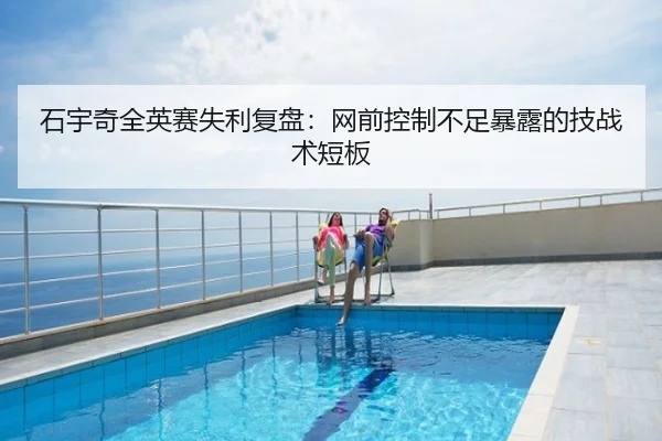 石宇奇全英赛失利复盘：网前控制不足暴露的技战术短板