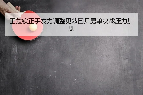 王楚钦正手发力调整见效国乒男单决战压力加剧