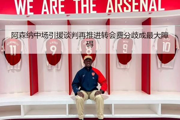 阿森纳中场引援谈判再推进转会费分歧成最大障碍