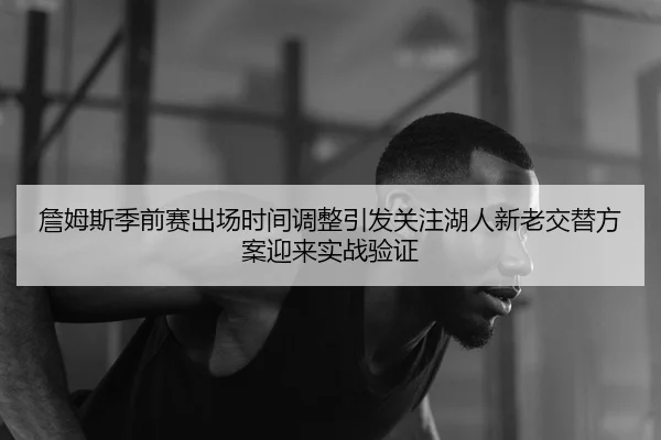 詹姆斯季前赛出场时间调整引发关注湖人新老交替方案迎来实战验证