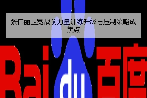 张伟丽卫冕战前力量训练升级与压制策略成焦点